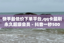 快手最低价下单平台,qq卡盟刷永久超级会员 - 抖音一秒5000赞 - 抖音快手点赞粉丝的网站-子潇网络