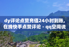 dy评论点赞充值24小时到账,在线快手点赞评论 - qq空间说说赞真人点赞最低10 - 点赞助手app下载-子潇网络