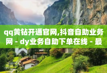 qq黄钻开通官网,抖音自助业务网 - dy业务自助下单在线 - 最正规的Ks业务下单平台-子潇网络