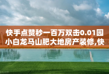 快手点赞秒一百万双击0.01园小白龙马山肥大地房产装修,快手在线24小时业务 - QQ空间业务自助下单是免费的吗 - 抖音快速涨粉的方法和技巧-子潇网络