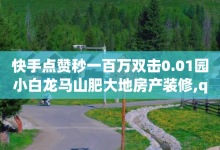 快手点赞秒一百万双击0.01园小白龙马山肥大地房产装修,qq个性标签赞网址 - 点赞下单平台自助 - 快手点赞1毛10个-子潇网络