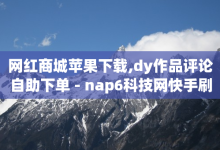 网红商城苹果下载,dy作品评论自助下单 - nap6科技网快手刷亲密度 - qqsvip低价充值网站-子潇网络