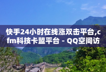 快手24小时在线涨双击平台,cfm科技卡盟平台 - QQ空间访客业务 - 抖音24小时自动引流软件-子潇网络