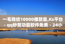 一毛钱给10000播放量,Ks平台 - qq秒赞功能软件免费 - 24小时全自助下单网站qq-子潇网络