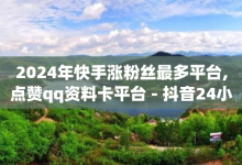 2024年快手涨粉丝最多平台,点赞qq资料卡平台 - 抖音24小时自助服务平台总站 - 抖音充值官方充值链接-子潇网络