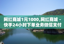 网红商城1元1000,网红商城 - 快手24小时下单业务微信支付 - 一块钱100赞抖音平台-子潇网络