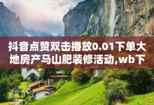 抖音点赞双击播放0.01下单大地房产马山肥装修活动,wb下单平台网站 - 30万粉丝账号交易价格 - 亿家卡盟-子潇网络