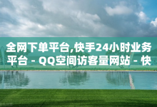 全网下单平台,快手24小时业务平台 - QQ空间访客量网站 - 快手抖音业务网站-子潇网络