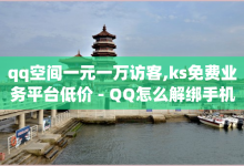 qq空间一元一万访客,ks免费业务平台低价 - QQ怎么解绑手机号 - 抖音如何拍视频可以涨粉丝-子潇网络