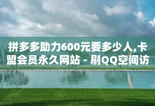 拼多多助力600元要多少人,卡盟会员永久网站 - 刷QQ空间访客量 - 抖音增加播放量的软件免费-子潇网络