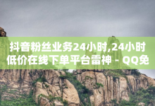 抖音粉丝业务24小时,24小时低价在线下单平台雷神 - QQ免费名片最新链接 - 发卡网商城-子潇网络