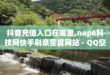 抖音充值入口在哪里,nap6科技网快手刷亲密度网站 - QQ空间说说点赞在线 - 网红商城苹果下载-子潇网络