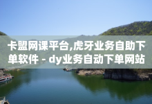 卡盟网课平台,虎牙业务自助下单软件 - dy业务自动下单网站 - QQ在线刷空间访客量-子潇网络