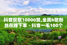 抖音获取10000赞,全民k歌粉丝在线下单 - 抖音一毛100个赞网址 - ks刷一毛1000粉-子潇网络