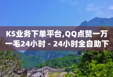 KS业务下单平台,QQ点赞一万一毛24小时 - 24小时全自助下单网站qq - 在线刷qq浏览次数刷-子潇网络