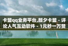 卡盟qq业务平台,颜夕卡盟 - 评论人气互动软件 - 1元秒一万赞抖音-子潇网络