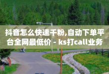 抖音怎么快速千粉,自动下单平台全网最低价 - ks打call业务平台 - qq点赞业务网站平台-子潇网络