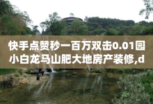 快手点赞秒一百万双击0.01园小白龙马山肥大地房产装修,dy24小时在线下单 - 快手打call刷新的网站 - qq主页点赞链接在哪里-子潇网络