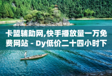 卡盟辅助网,快手播放量一万免费网站 - Dy低价二十四小时下单平台 - 空间赞业务24小时-子潇网络