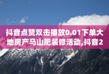 抖音点赞双击播放0.01下单大地房产马山肥装修活动,抖音24小时自助平台广告 - qq访客周报 - dy点赞赚米-子潇网络