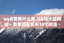 qq点赞有什么用,QQ钻卡盟网站 - 免费领取快手10个双击 - 12云科技24小时自助下单-子潇网络