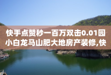 快手点赞秒一百万双击0.01园小白龙马山肥大地房产装修,快手业务24小时在线 - qq一毛钱10000赞 - 快手自助平台在线下单正规-子潇网络