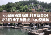 qq空间点赞商城,抖音业务24小时在线下单商城 - QQ空间访客20万的人正常吗 - dy业务低价自助下单转发-子潇网络