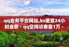 qq业务平台网站,ks便宜24小时业务 - qq空间访客量1万 - QQ空间刷访客量的网站-子潇网络