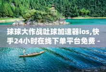 球球大作战吐球加速器ios,快手24小时在线下单平台免费 - qq数据恢复大师 - 3元一万粉快手在线购买-子潇网络