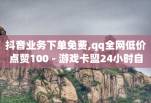 抖音业务下单免费,qq全网低价点赞100 - 游戏卡盟24小时自动发卡平台 - 小老弟业务下单平台-子潇网络