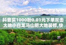 抖音买1000粉0.01元下单双击大地小白龙马山肥大地装修,快手买热度网站 - 0.01元,小白龙马山有限责任公司 - 1元3000粉丝不掉粉丝怎么弄 - ks业务自助下单软件最低价-子潇网络