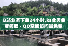 B站业务下单24小时,ks业务免费领取 - QQ空间访问量免费 - qq业务-子潇网络