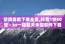 空间自助下单业务,抖音1快50赞 - ks一键取关未回软件下载 - 抖涨客软件-子潇网络