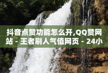 抖音点赞功能怎么开,QQ赞网站 - 王者刷人气值网页 - 24小时全网最低价下单平台-子潇网络