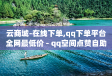 云商城-在线下单,qq下单平台全网最低价 - qq空间点赞自助 - dy热门推广真人点赞-子潇网络