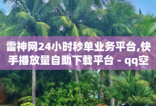 雷神网24小时秒单业务平台,快手播放量自助下载平台 - qq空间买访客量的网址 - 1元秒一万播放量-子潇网络