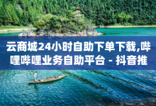 云商城24小时自助下单下载,哔哩哔哩业务自助平台 - 抖音推广24小时自助平台套餐 - qq空间快速秒赞下单-子潇网络