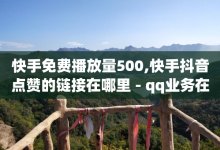 快手免费播放量500,快手抖音点赞的链接在哪里 - qq业务在线下单 - 抖音业务24小时免费下单平台-子潇网络