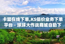 卡盟在线下单,KS低价业务下单平台 - 球球大作战商城自助下单网站 - qq业务下单全网最快-子潇网络