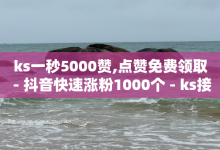 ks一秒5000赞,点赞免费领取 - 抖音快速涨粉1000个 - ks接码平台-子潇网络