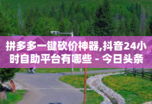 拼多多一键砍价神器,抖音24小时自助平台有哪些 - 今日头条粉丝账号购买 - 秒钻卡盟-子潇网络