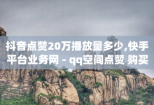 抖音点赞20万播放量多少,快手平台业务网 - qq空间点赞 购买网站 - 卡盟社区-子潇网络