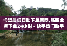 卡盟最低自助下单官网,贴吧业务下单24小时 - 快手热门助手软件 - qq24小时秒单业务网-子潇网络