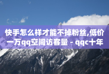 快手怎么样才能不掉粉丝,低价一万qq空间访客量 - qqc十年沉淀只做精品mba智库 - Ks秒单双击-子潇网络