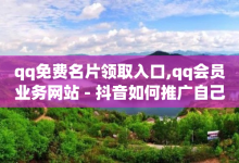 qq免费名片领取入口,qq会员业务网站 - 抖音如何推广自己产品 - 卡盟会员永久网站-子潇网络