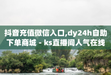 抖音充值微信入口,dy24h自助下单商城 - ks直播间人气在线下单 - 自助下单24小时平台最便宜-子潇网络