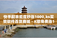 快手刷亲密度秒涨1000,ks买赞软件百货商城 - K歌免费涨1000粉丝 - 买点赞 自动下单 24小时-子潇网络