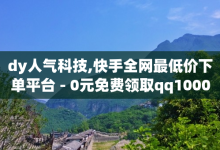 dy人气科技,快手全网最低价下单平台 - 0元免费领取qq10000赞 - 快速刷qq空间访客-子潇网络