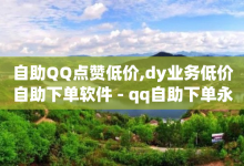 自助QQ点赞低价,dy业务低价自助下单软件 - qq自助下单永久会员 - 全网辅助货源站-子潇网络