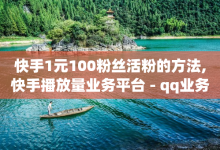 快手1元100粉丝活粉的方法,快手播放量业务平台 - qq业务网名片免费赞 - 快手24小时自助免费下单软件-子潇网络